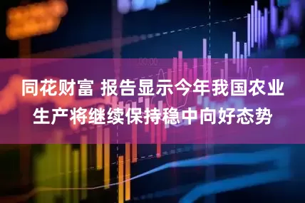 同花财富 报告显示今年我国农业生产将继续保持稳中向好态势