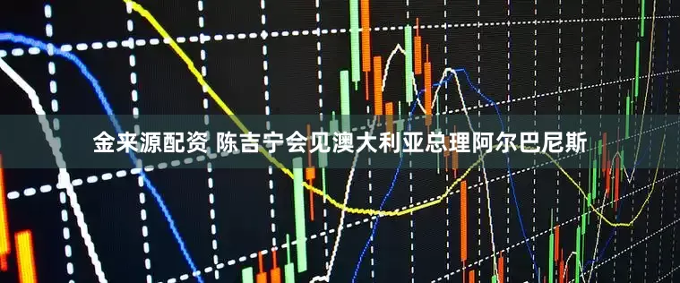 金来源配资 陈吉宁会见澳大利亚总理阿尔巴尼斯