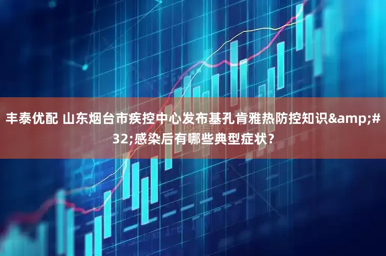丰泰优配 山东烟台市疾控中心发布基孔肯雅热防控知识&#32;感染后有哪些典型症状？
