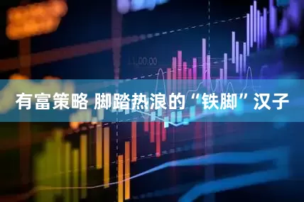 有富策略 脚踏热浪的“铁脚”汉子