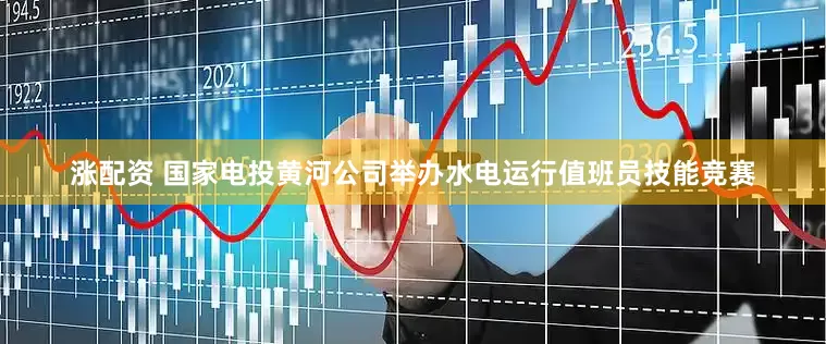 涨配资 国家电投黄河公司举办水电运行值班员技能竞赛