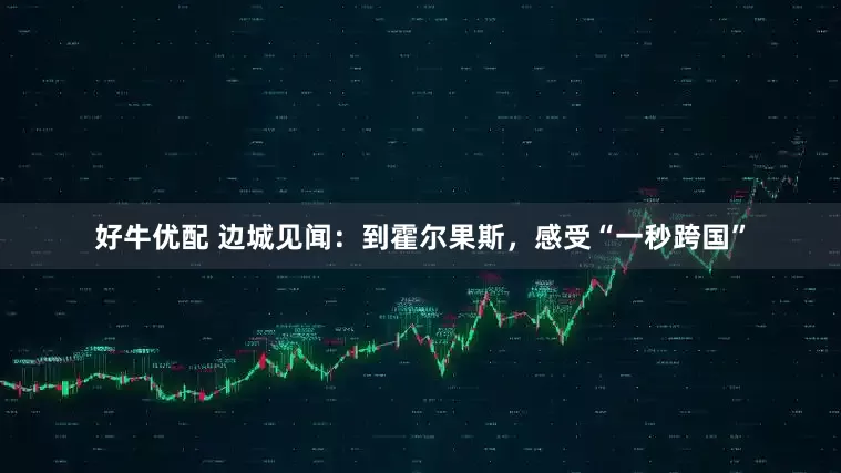 好牛优配 边城见闻：到霍尔果斯，感受“一秒跨国”