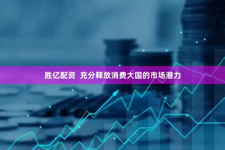 胜亿配资  充分释放消费大国的市场潜力