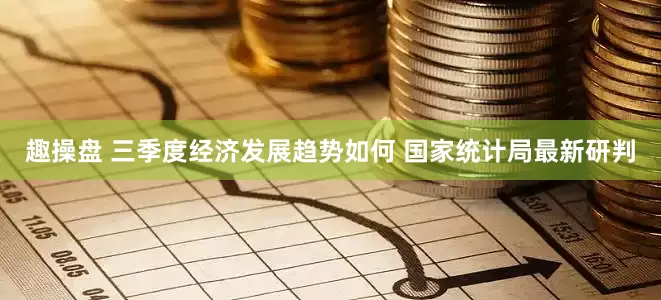趣操盘 三季度经济发展趋势如何 国家统计局最新研判