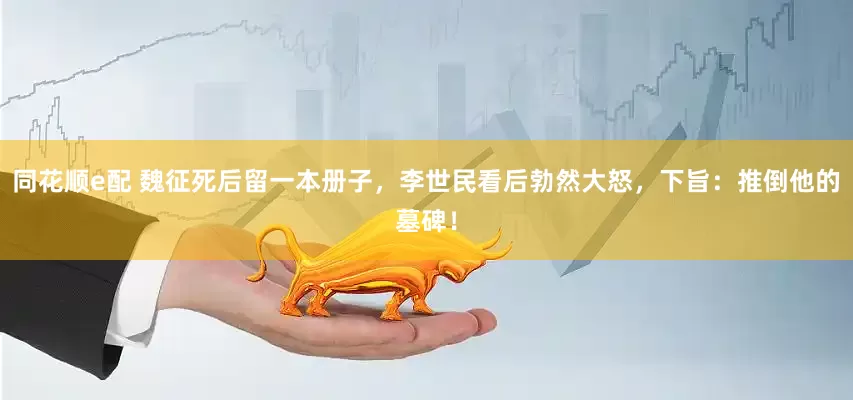 同花顺e配 魏征死后留一本册子，李世民看后勃然大怒，下旨：推倒他的墓碑！