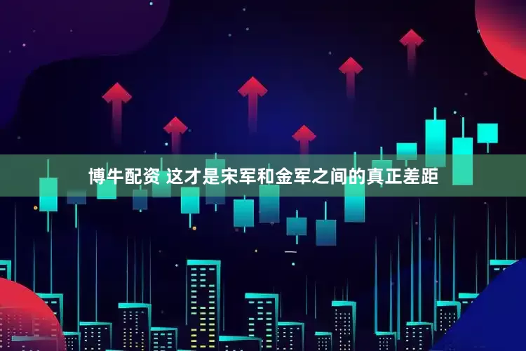 博牛配资 这才是宋军和金军之间的真正差距