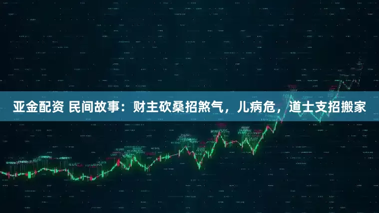 亚金配资 民间故事：财主砍桑招煞气，儿病危，道士支招搬家