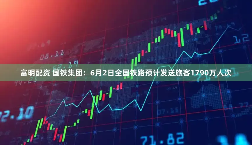 富明配资 国铁集团：6月2日全国铁路预计发送旅客1790万人次