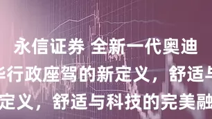 永信证券 全新一代奥迪A6L：豪华行政座驾的新定义，舒适与科技的完美融合