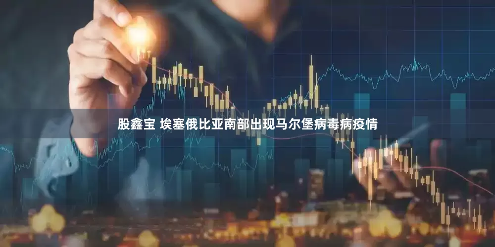 股鑫宝 埃塞俄比亚南部出现马尔堡病毒病疫情
