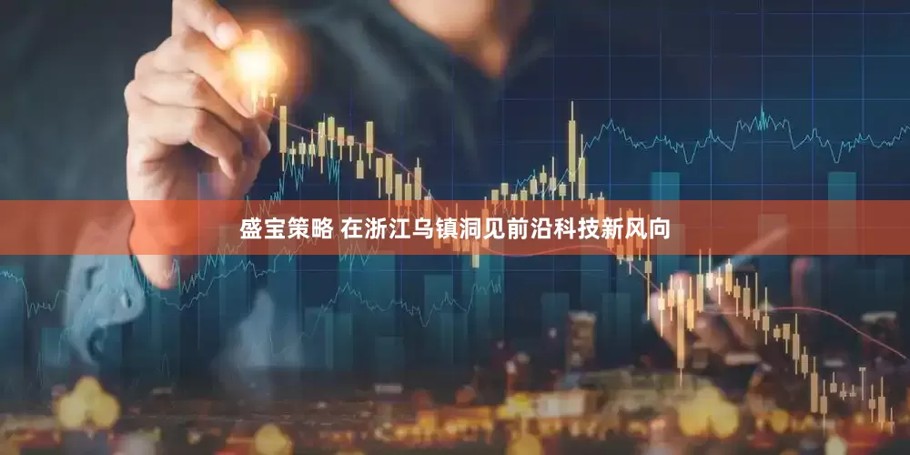 盛宝策略 在浙江乌镇洞见前沿科技新风向