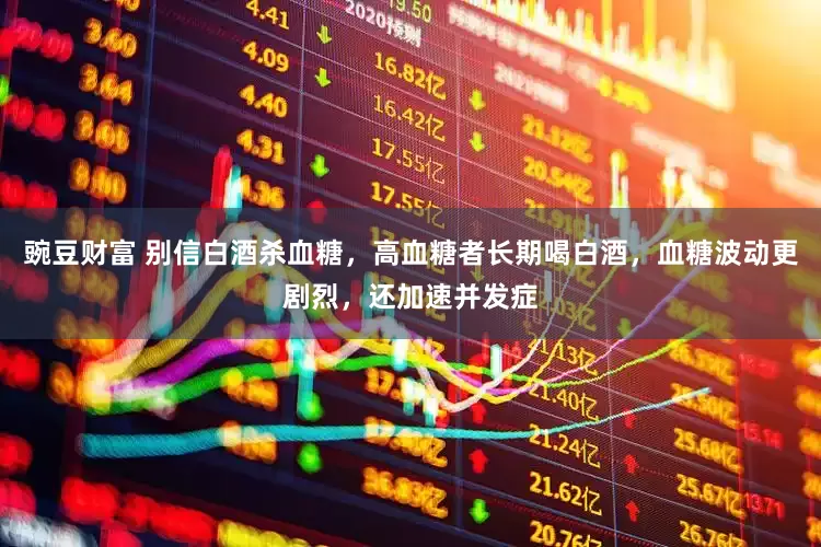 豌豆财富 别信白酒杀血糖，高血糖者长期喝白酒，血糖波动更剧烈，还加速并发症