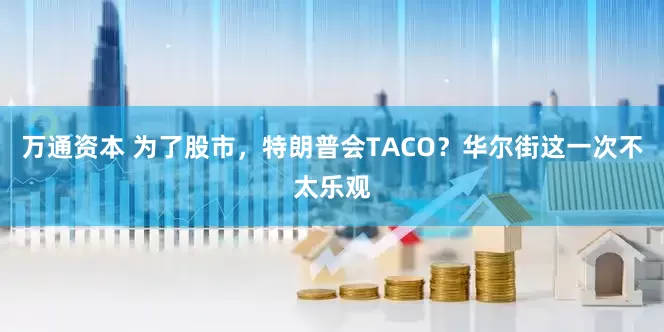 万通资本 为了股市，特朗普会TACO？华尔街这一次不太乐观
