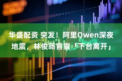 华盛配资 突发！阿里Qwen深夜地震，林俊旸官宣「下台离开」