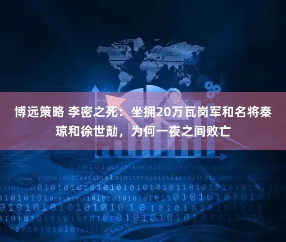 博远策略 李密之死：坐拥20万瓦岗军和名将秦琼和徐世勣，为何一夜之间败亡