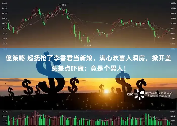 億策略 巡抚抢了李香君当新娘，满心欢喜入洞房，掀开盖头差点吓瘫：竟是个男人！