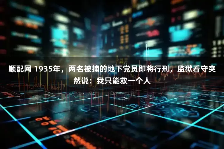 顺配网 1935年，两名被捕的地下党员即将行刑，监狱看守突然说：我只能救一个人